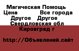 Магическая Помощь › Цена ­ 1 000 - Все города Другое » Другое   . Свердловская обл.,Кировград г.